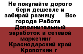 Не покупайте дорого,бери дешевле и забирай разницу!! - Все города Работа » Дополнительный заработок и сетевой маркетинг   . Краснодарский край,Кропоткин г.